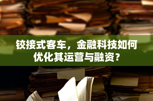 铰接式客车，金融科技如何优化其运营与融资？