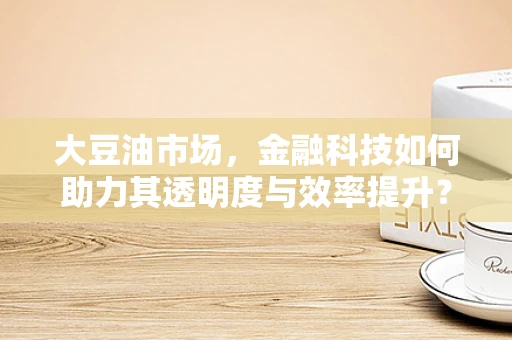 大豆油市场，金融科技如何助力其透明度与效率提升？
