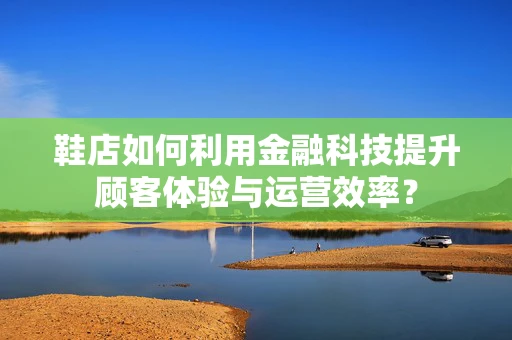 鞋店如何利用金融科技提升顾客体验与运营效率？