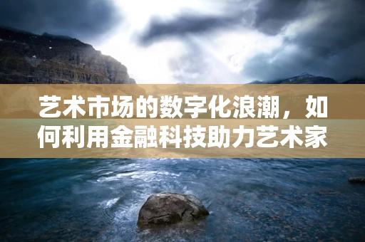 艺术市场的数字化浪潮，如何利用金融科技助力艺术家融资与创作？