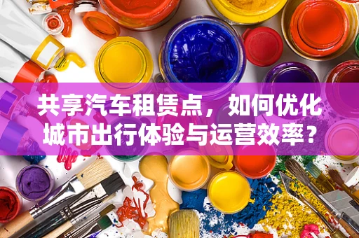 共享汽车租赁点，如何优化城市出行体验与运营效率？