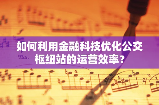 如何利用金融科技优化公交枢纽站的运营效率？