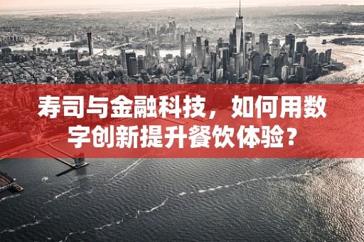 寿司与金融科技，如何用数字创新提升餐饮体验？