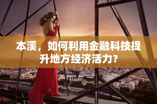 本溪，如何利用金融科技提升地方经济活力？