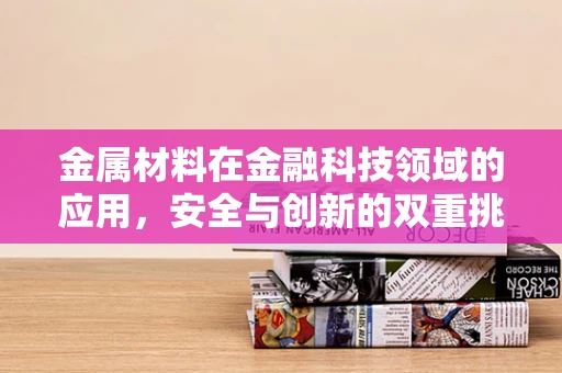 金属材料在金融科技领域的应用，安全与创新的双重挑战？