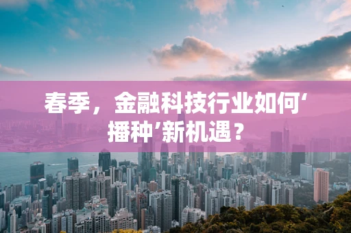 春季，金融科技行业如何‘播种’新机遇？