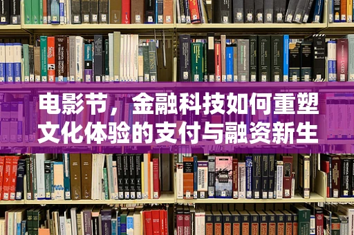 电影节，金融科技如何重塑文化体验的支付与融资新生态？