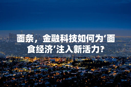 面条，金融科技如何为‘面食经济’注入新活力？