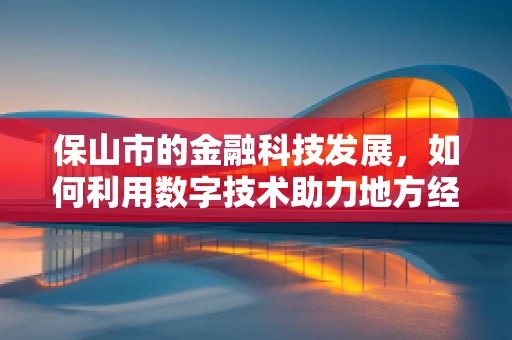 保山市的金融科技发展，如何利用数字技术助力地方经济？
