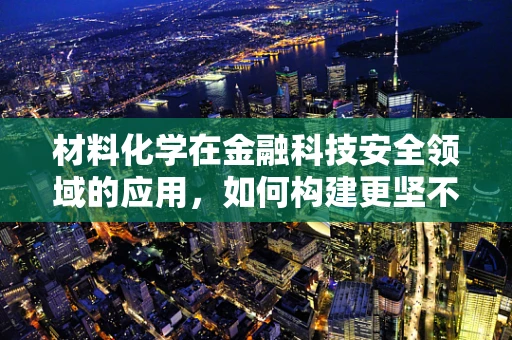 材料化学在金融科技安全领域的应用，如何构建更坚不可摧的数据防护盾？