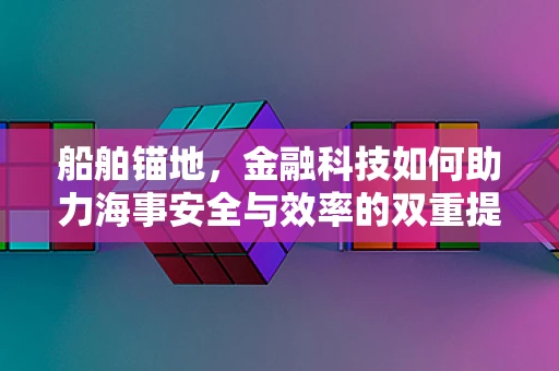 船舶锚地，金融科技如何助力海事安全与效率的双重提升？