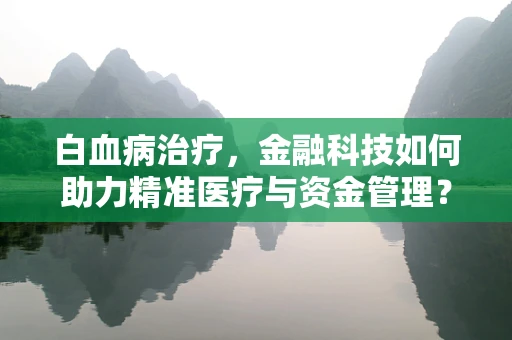 白血病治疗，金融科技如何助力精准医疗与资金管理？