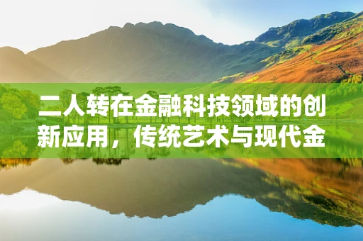 二人转在金融科技领域的创新应用，传统艺术与现代金融的跨界融合