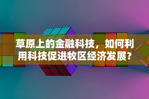 草原上的金融科技，如何利用科技促进牧区经济发展？