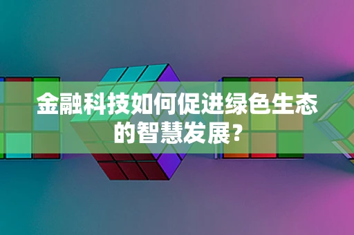 金融科技如何促进绿色生态的智慧发展？