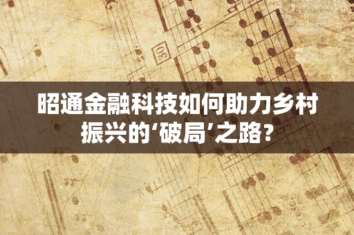 昭通金融科技如何助力乡村振兴的‘破局’之路？