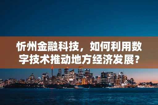 忻州金融科技，如何利用数字技术推动地方经济发展？