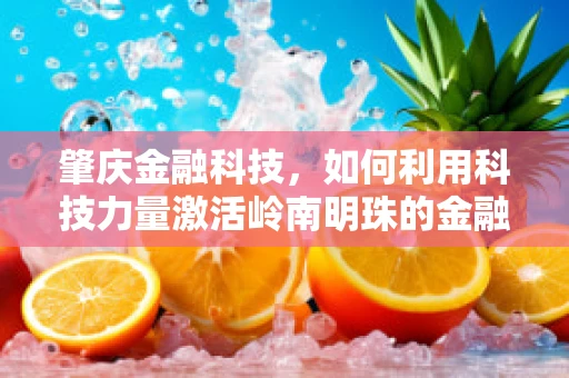 肇庆金融科技，如何利用科技力量激活岭南明珠的金融活力？