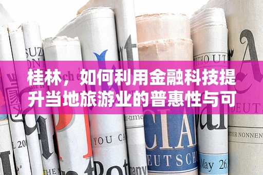 桂林，如何利用金融科技提升当地旅游业的普惠性与可持续性？