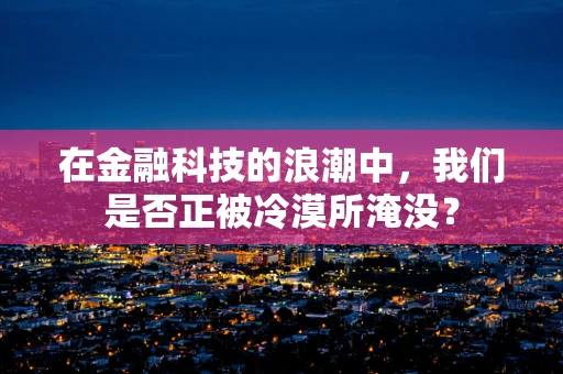 在金融科技的浪潮中，我们是否正被冷漠所淹没？