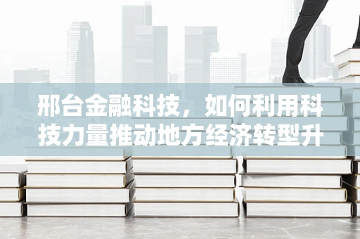 邢台金融科技，如何利用科技力量推动地方经济转型升级？