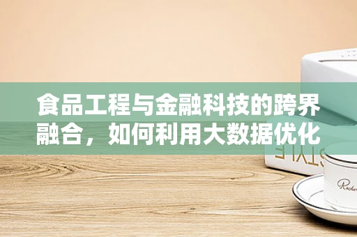 食品工程与金融科技的跨界融合，如何利用大数据优化供应链管理？