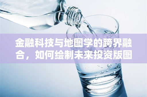 金融科技与地图学的跨界融合，如何绘制未来投资版图？