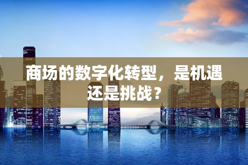 商场的数字化转型，是机遇还是挑战？