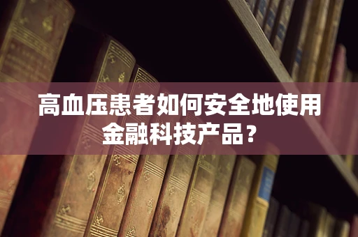 高血压患者如何安全地使用金融科技产品？