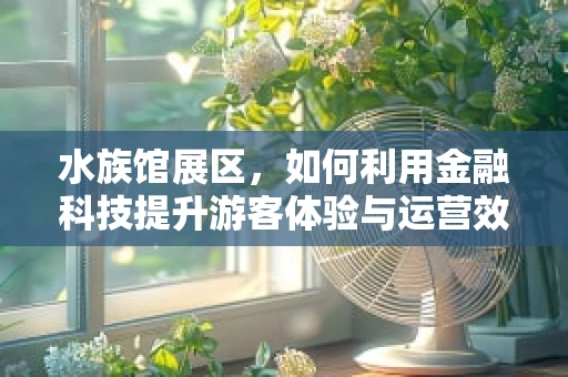 水族馆展区，如何利用金融科技提升游客体验与运营效率？