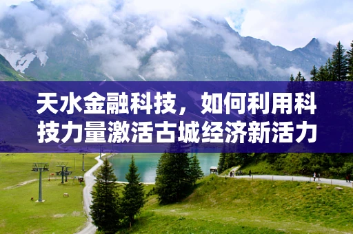 天水金融科技，如何利用科技力量激活古城经济新活力？