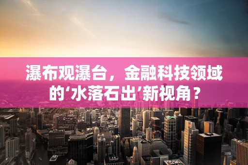 瀑布观瀑台，金融科技领域的‘水落石出’新视角？