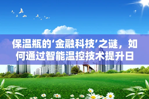 保温瓶的‘金融科技’之谜，如何通过智能温控技术提升日常理财体验？