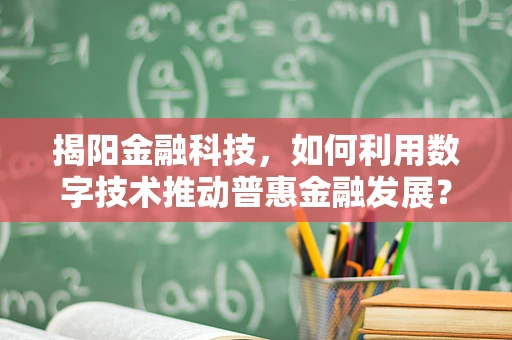 揭阳金融科技，如何利用数字技术推动普惠金融发展？