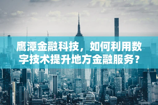 鹰潭金融科技，如何利用数字技术提升地方金融服务？