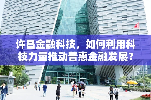 许昌金融科技，如何利用科技力量推动普惠金融发展？