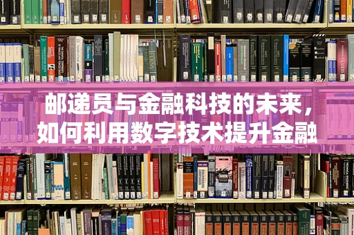 邮递员与金融科技的未来，如何利用数字技术提升金融服务送达效率？