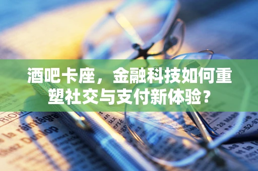 酒吧卡座，金融科技如何重塑社交与支付新体验？