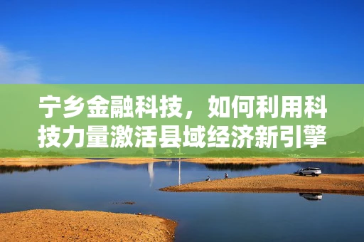 宁乡金融科技，如何利用科技力量激活县域经济新引擎？