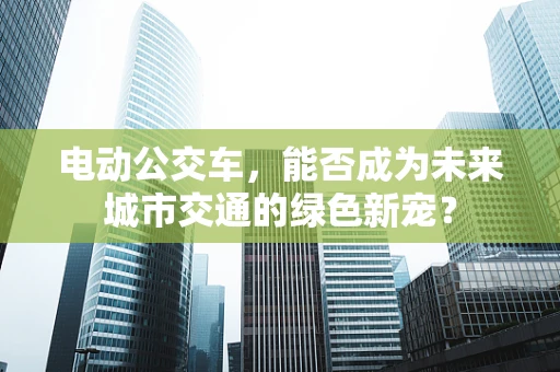电动公交车，能否成为未来城市交通的绿色新宠？