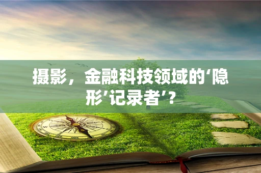摄影，金融科技领域的‘隐形’记录者’？