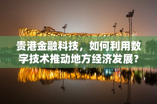 贵港金融科技，如何利用数字技术推动地方经济发展？
