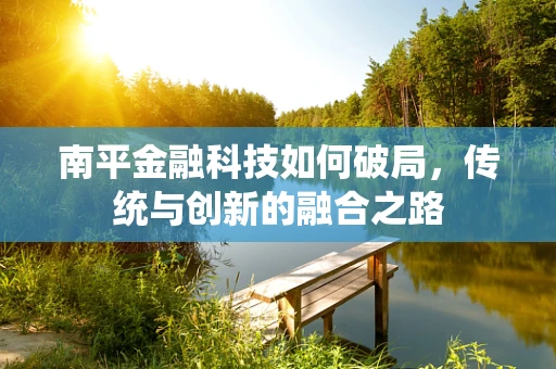 南平金融科技如何破局，传统与创新的融合之路