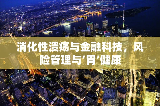 消化性溃疡与金融科技，风险管理与‘胃’健康