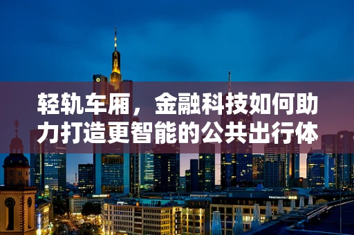 轻轨车厢，金融科技如何助力打造更智能的公共出行体验？