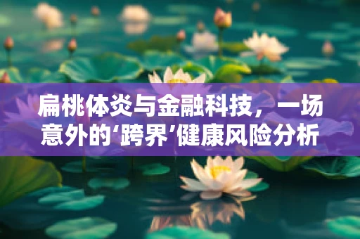 扁桃体炎与金融科技，一场意外的‘跨界’健康风险分析