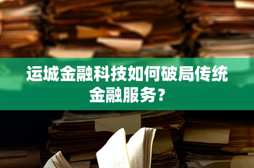运城金融科技如何破局传统金融服务？
