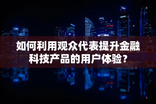 如何利用观众代表提升金融科技产品的用户体验？