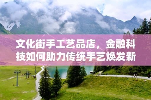 文化街手工艺品店，金融科技如何助力传统手艺焕发新生？