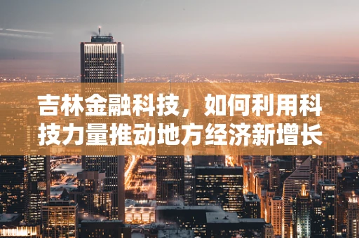 吉林金融科技，如何利用科技力量推动地方经济新增长？